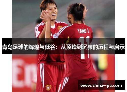 青岛足球的辉煌与低谷:从顶峰到沉寂的历程与启示