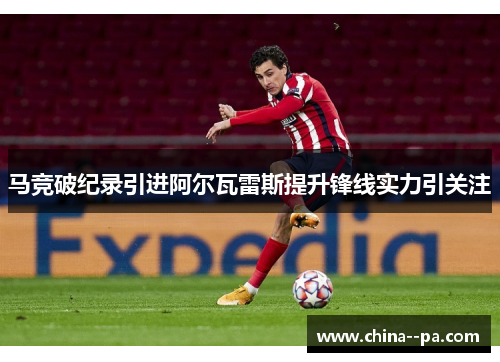 马竞破纪录引进阿尔瓦雷斯提升锋线实力引关注
